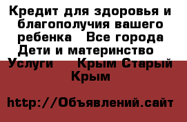 Кредит для здоровья и благополучия вашего ребенка - Все города Дети и материнство » Услуги   . Крым,Старый Крым